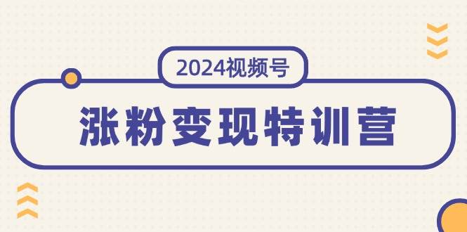 2024视频号-涨粉变现特训营：一站式打造稳定视频号涨粉变现模式（10节）-知墨网