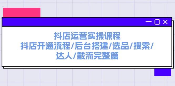 抖店运营实操课程：抖店开通流程/后台搭建/选品/搜索/达人/截流完整篇-知墨网