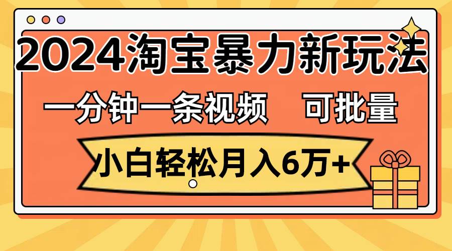 一分钟一条视频，小白轻松月入6万+，2024淘宝暴力新玩法，可批量放大收益-知墨网