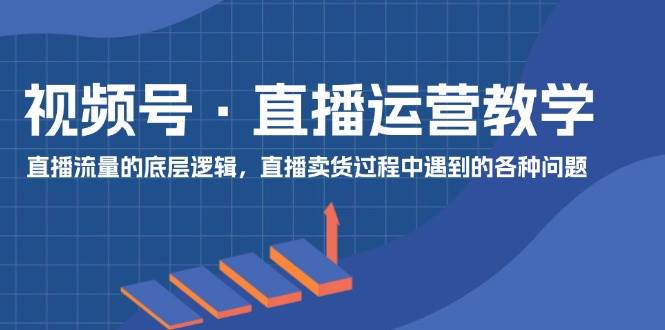 视频号 直播运营教学：直播流量的底层逻辑，直播卖货过程中遇到的各种问题-知墨网