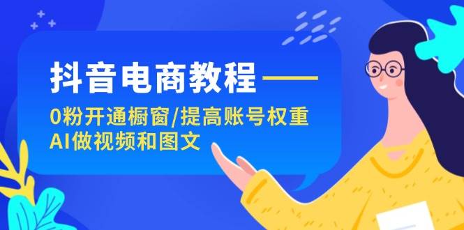 抖音电商教程：0粉开通橱窗/提高账号权重/AI做视频和图文-知墨网