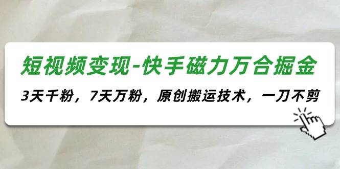 短视频变现-快手磁力万合掘金，3天千粉，7天万粉，原创搬运技术，一刀不剪-知墨网