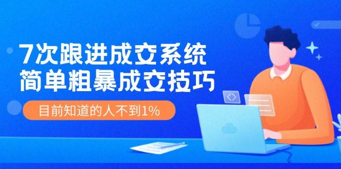 7次 跟进 成交系统：简单粗暴成交技巧，目前知道的人不到1%-知墨网