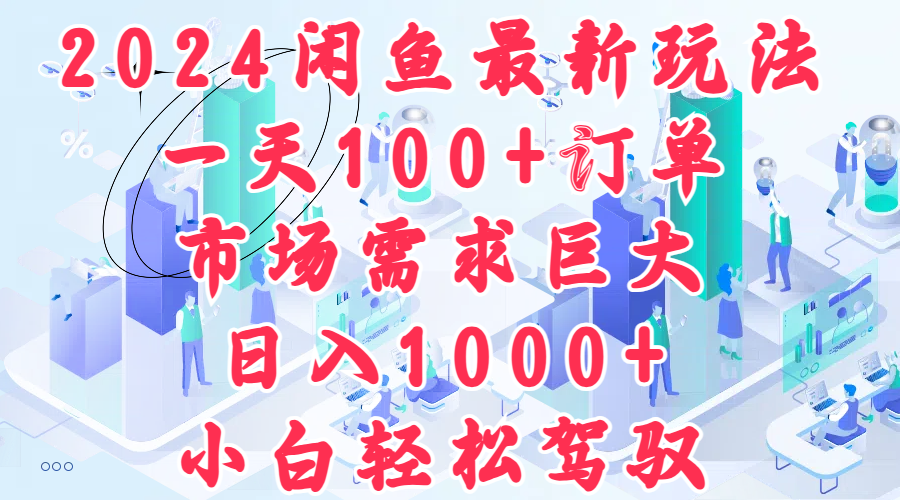 2024闲鱼最新玩法，一天100+订单，市场需求巨大，日入1000+，小白轻松驾驭-知墨网