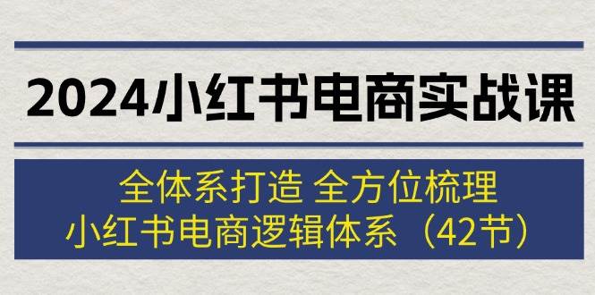 2024小红书电商实战课：全体系打造 全方位梳理 小红书电商逻辑体系 (42节)-知墨网