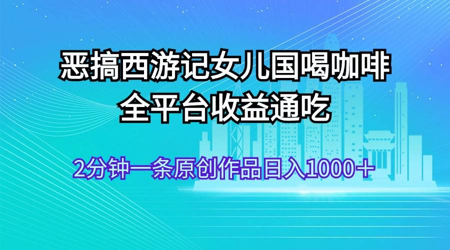 恶搞西游记女儿国喝咖啡 全平台收益通吃 2分钟一条原创作品日入1000＋-知墨网