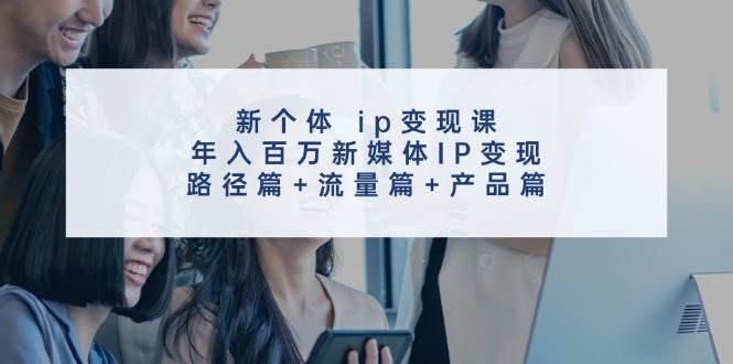 新个体 ip变现课，年入百万新媒体IP变现，路径篇+流量篇+产品篇-知墨网