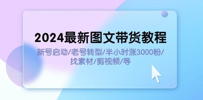 2024最新图文带货教程：新号启动/老号转型/半小时涨3000粉/找素材/剪辑-知墨网