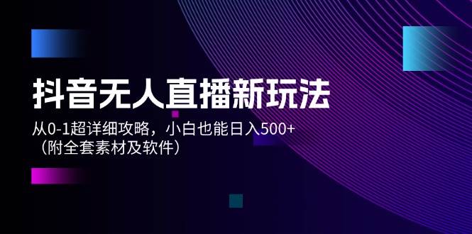 抖音无人直播新玩法，从0-1超详细攻略，小白也能日入500+（附全套素材…-知墨网