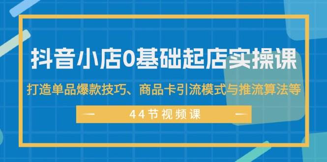 抖音小店0基础起店实操课，打造单品爆款技巧、商品卡引流模式与推流算法等-知墨网