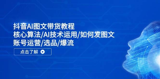 抖音AI图文带货教程：核心算法/AI技术运用/如何发图文/账号运营/选品/爆流-知墨网