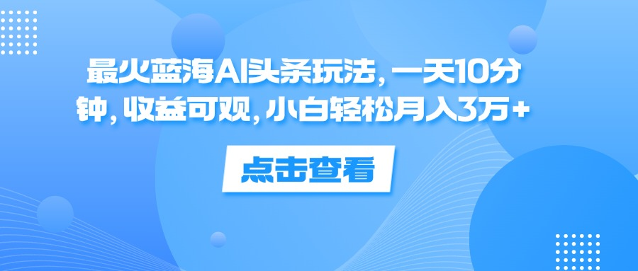 一天10分钟，收益可观，小白轻松月入3万+，最火蓝海AI头条玩法-知墨网