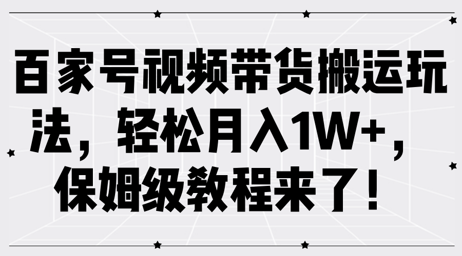 百家号视频带货搬运玩法，轻松月入1W+，保姆级教程来了！-知墨网