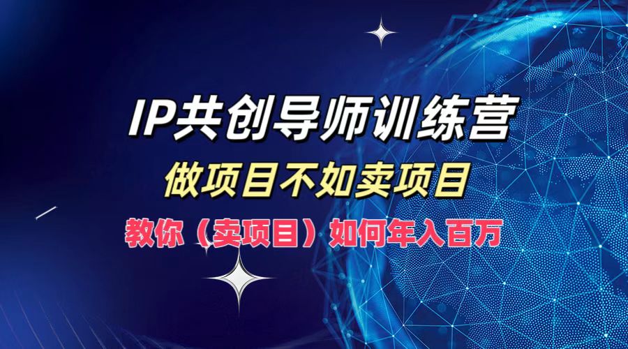 IP共创导师训练营，如何实现年入百万，做项目不如卖项目，教你（卖项目）-知墨网