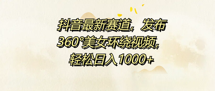 抖音最新赛道，发布360°美女环绕视频，轻松日入1000+-知墨网