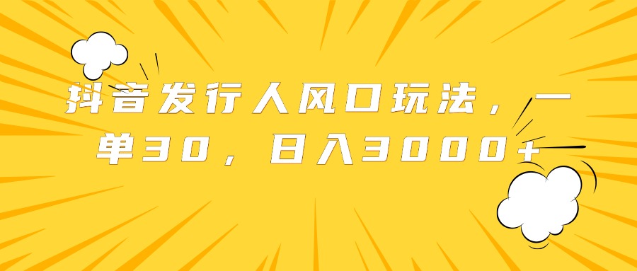 抖音发行人风口玩法，一单30，日入3000+-知墨网