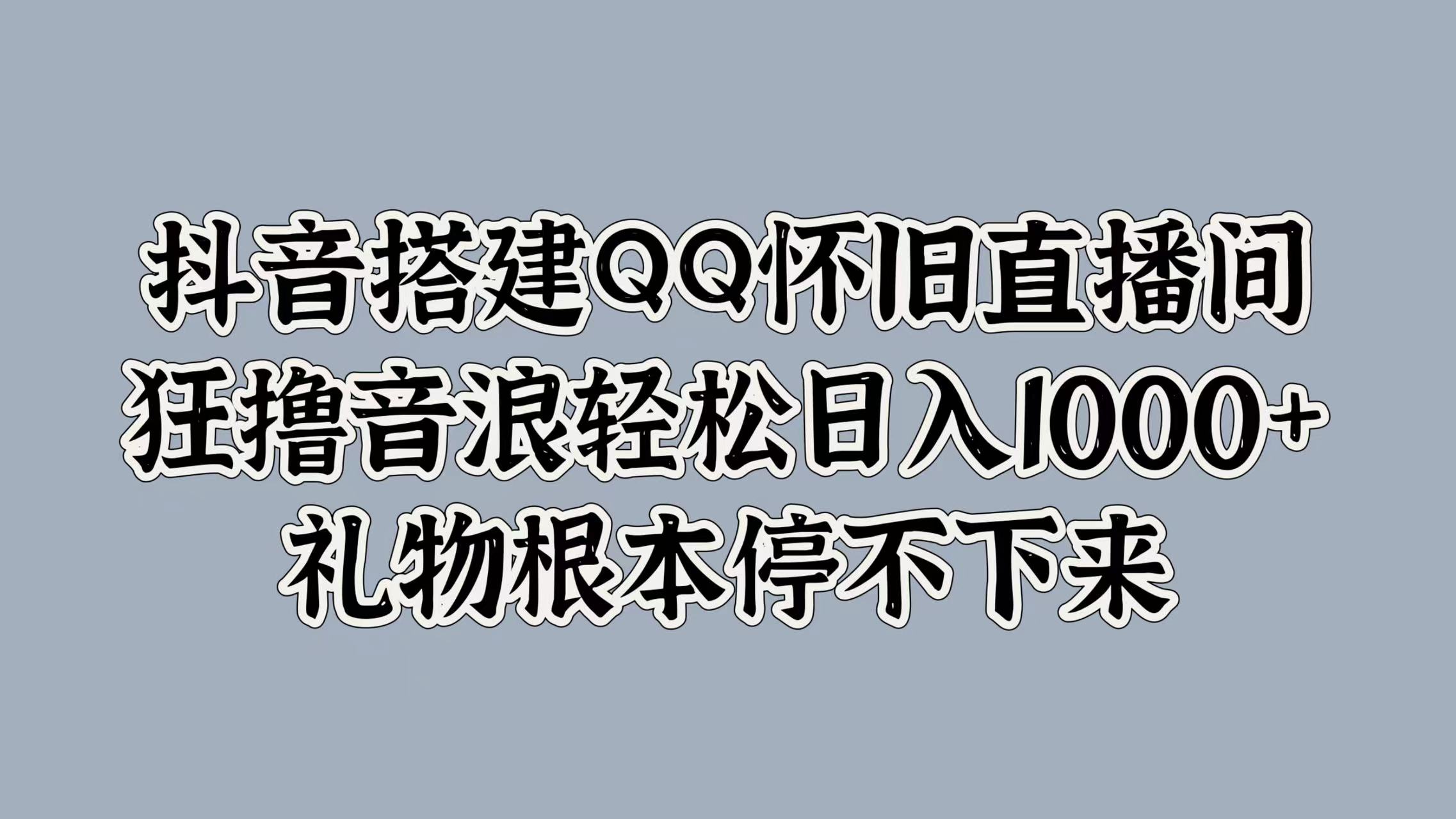 抖音搭建QQ怀旧直播间，狂撸音浪轻松日入1000+礼物根本停不下来-知墨网