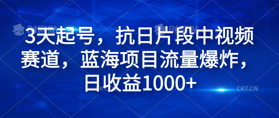 3天起号，抗日片段中视频赛道，蓝海项目流量爆炸，日收益1000+-知墨网