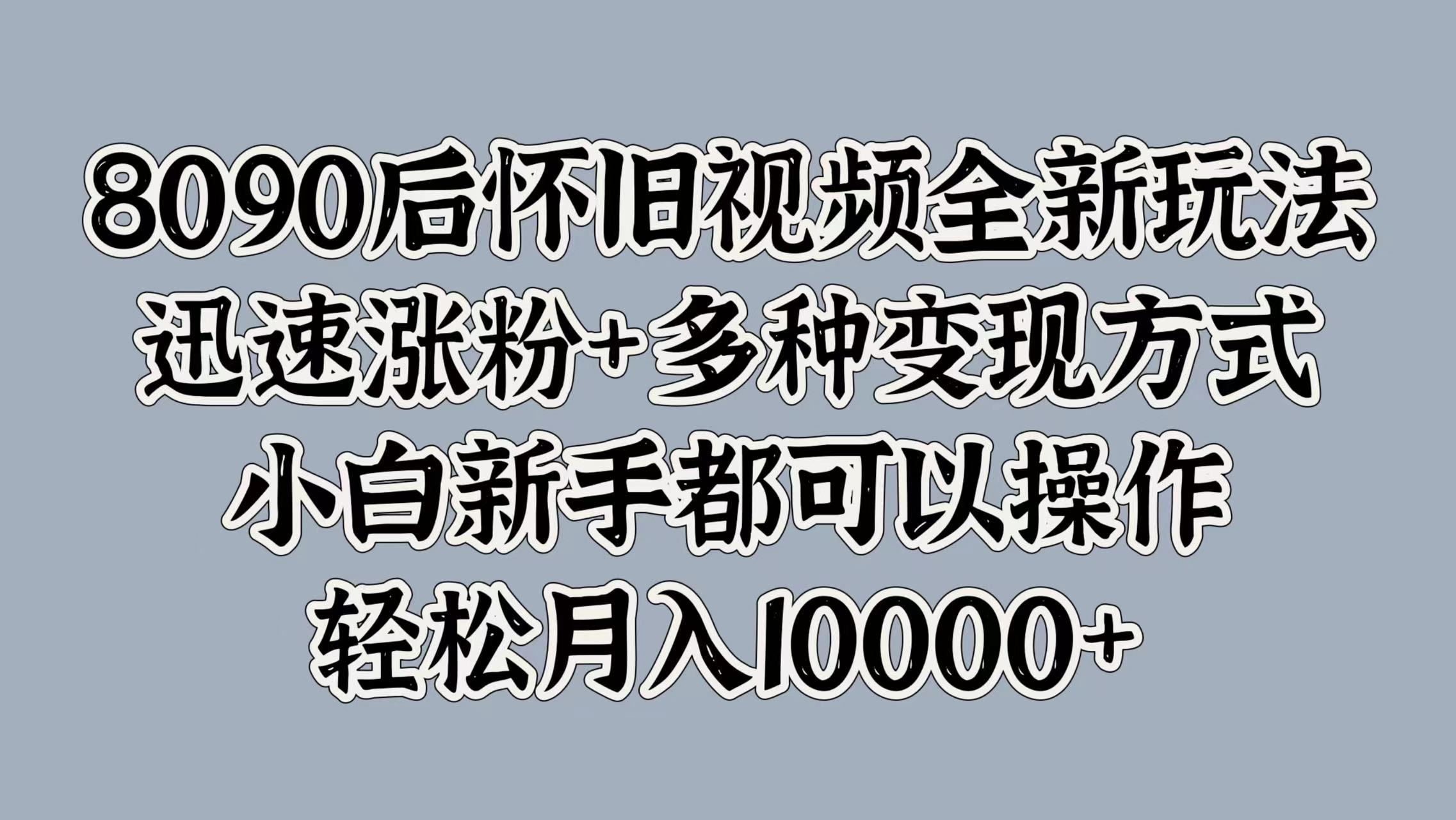 8090后怀旧视频全新玩法，迅速涨粉+多种变现方式，小白新手都可以操作，轻松月入10000+-知墨网