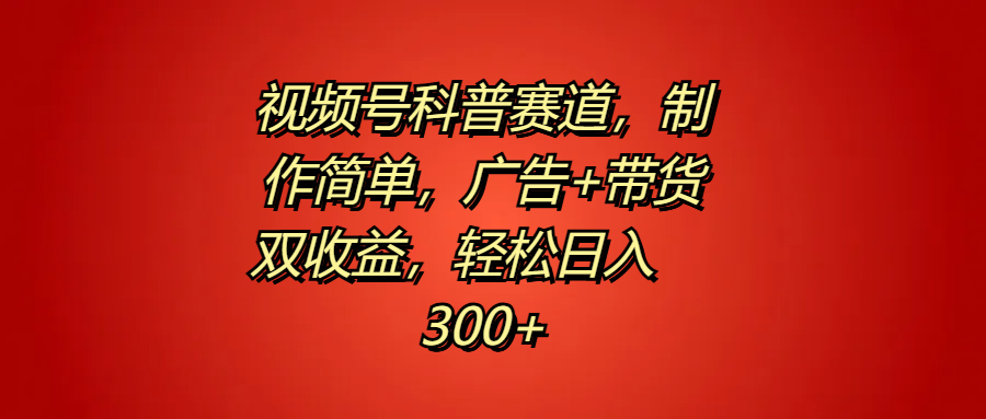 视频号科普赛道，制作简单，广告+带货双收益，轻松日入300+-知墨网