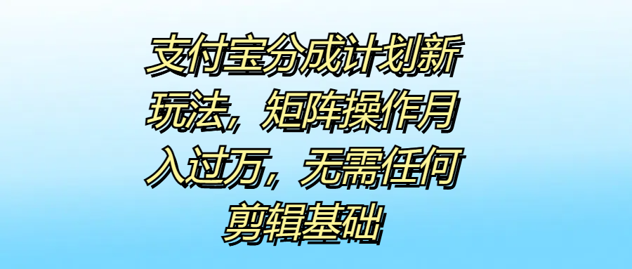 支付宝分成计划新玩法，矩阵操作月入过万，无需任何剪辑基础-知墨网