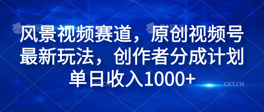 风景视频赛道，原创视频号最新玩法，创作者分成计划单日收入1000+-知墨网