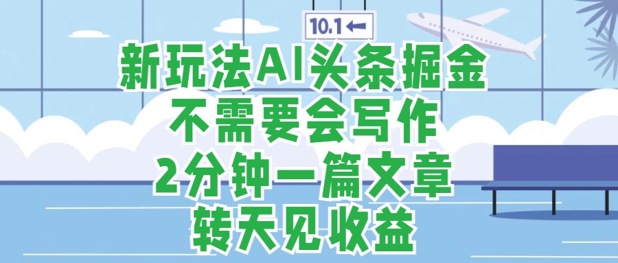 新玩法AI头条掘金，顺应大局总不会错，2分钟一篇原创文章，不需要会写作，AI自动生成，转天见收益，长久可操作，小白直接上手毫无压力-知墨网