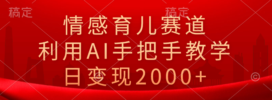 情感育儿赛道，利用AI手把手教学，日变现2000+-知墨网