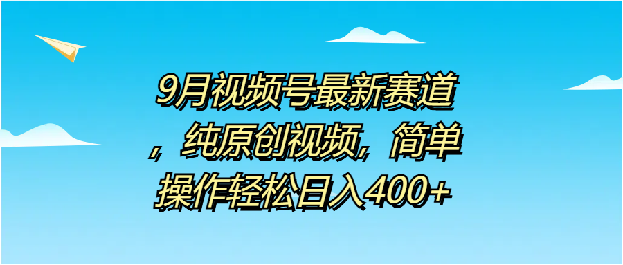 9月视频号最新赛道，纯原创视频，简单操作轻松日入400+-知墨网