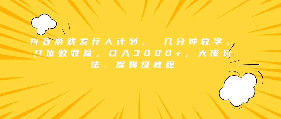 抖音游戏发行人计划， 几分钟教学，几位数收益，日入3000+，大佬玩法，保姆级教程-知墨网