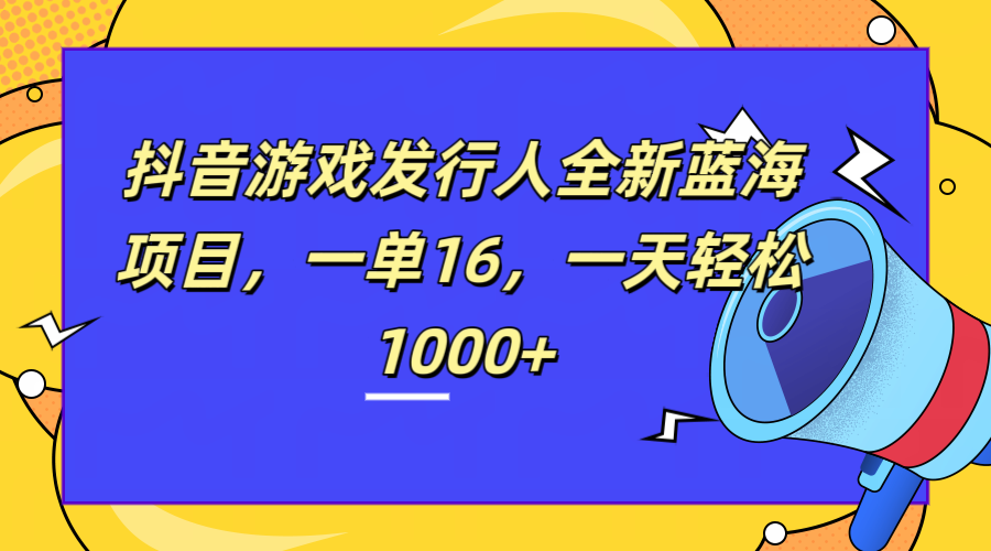 全新抖音游戏发行人蓝海项目，一单16，一天轻松1000+-知墨网