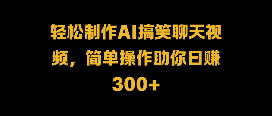 轻松制作AI搞笑聊天视频，简单操作助你日赚300+-知墨网