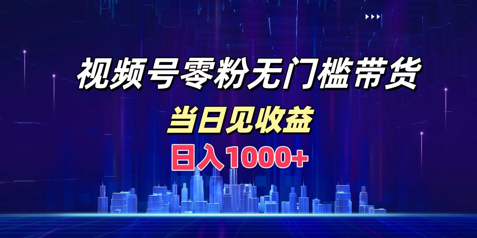 视频号0粉无门槛带货，日入1000+，当天见收益-知墨网