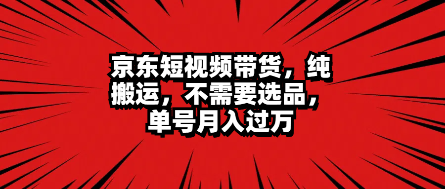 京东短视频带货，纯搬运，不需要选品，单号月入过万-知墨网