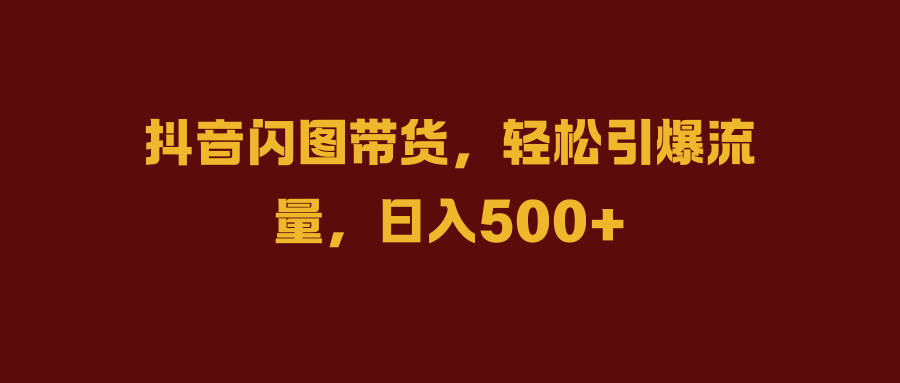 抖音闪图带货，轻松引爆流量，日入500+-知墨网