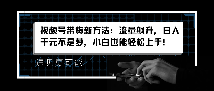 视频号带货新方法：流量飙升，日入千元不是梦，小白也能轻松上手！-知墨网