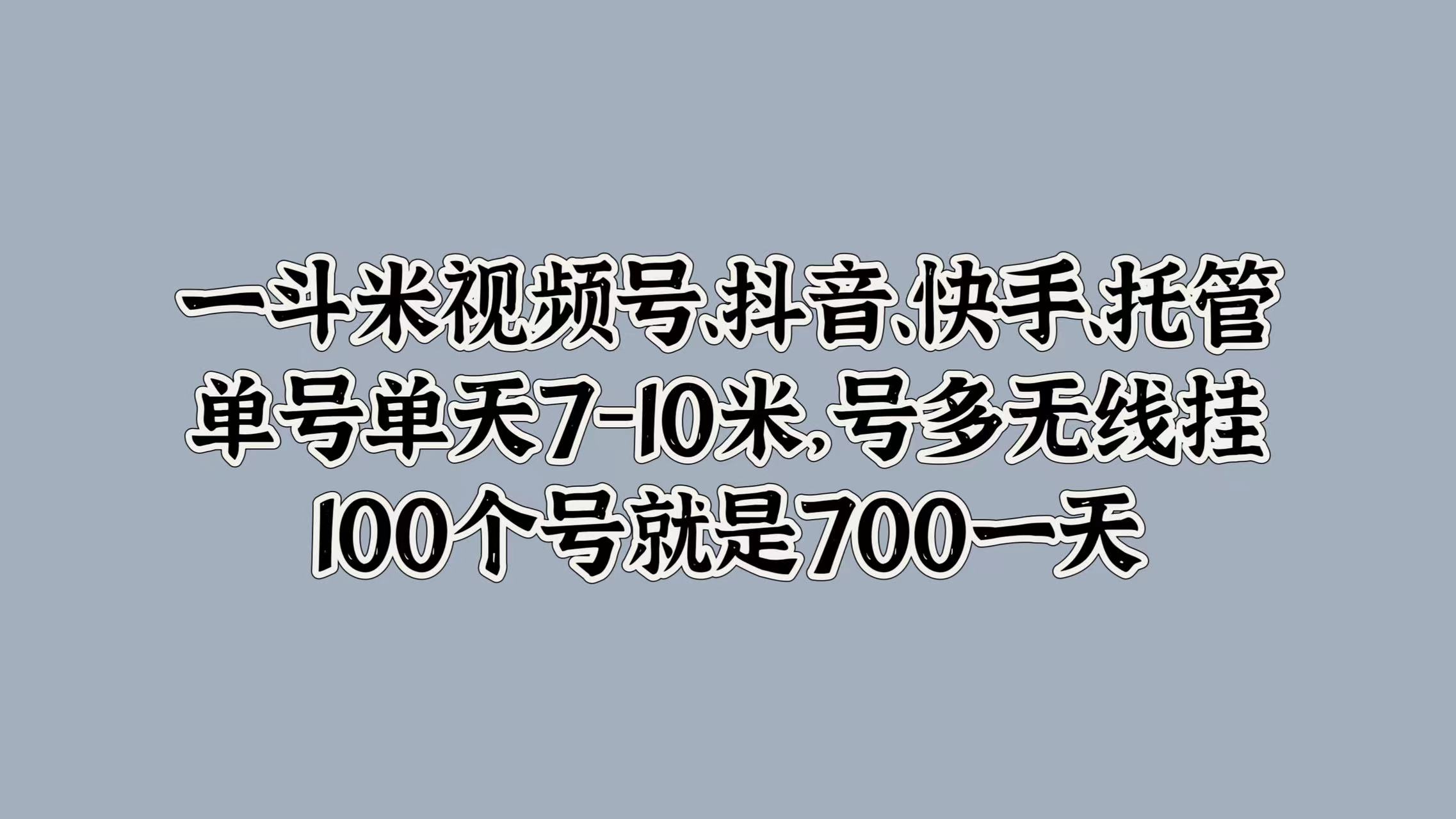 一斗米视频号、抖音、快手、托管，单号单天7-10米，号多无线挂，100个号就是700一天-知墨网