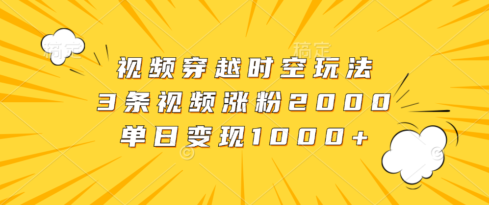 视频穿越时空玩法，3条视频涨粉2000，单日变现1000+-知墨网