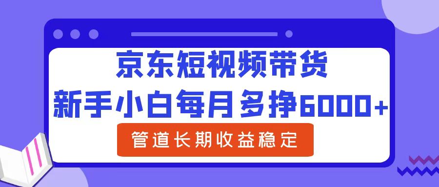 新手小白每月多挣6000+京东短视频带货，可管道长期稳定收益-知墨网