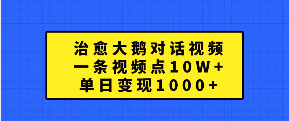 治愈大鹅对话一条视频点赞 10W+，单日变现1000+-知墨网