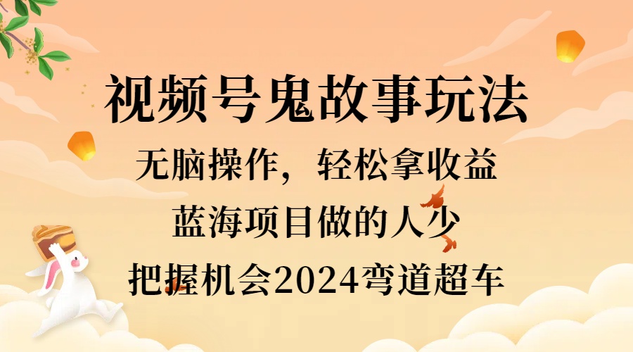 视频号冷门玩法，无脑操作，小白轻松上手拿收益，鬼故事流量爆火，轻松三位数，2024实现弯道超车-知墨网