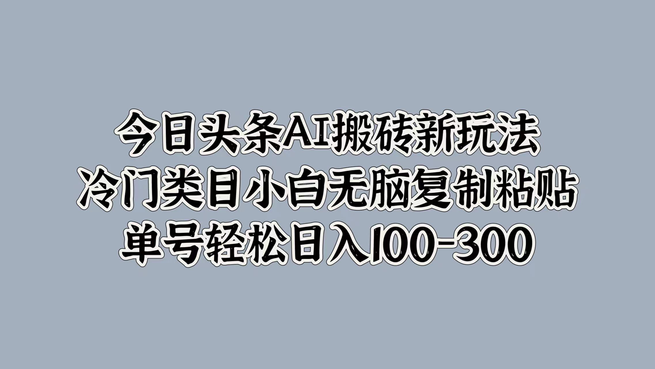 今日头条AI搬砖新玩法，冷门类目小白无脑复制粘贴，单号轻松日入100-300-知墨网