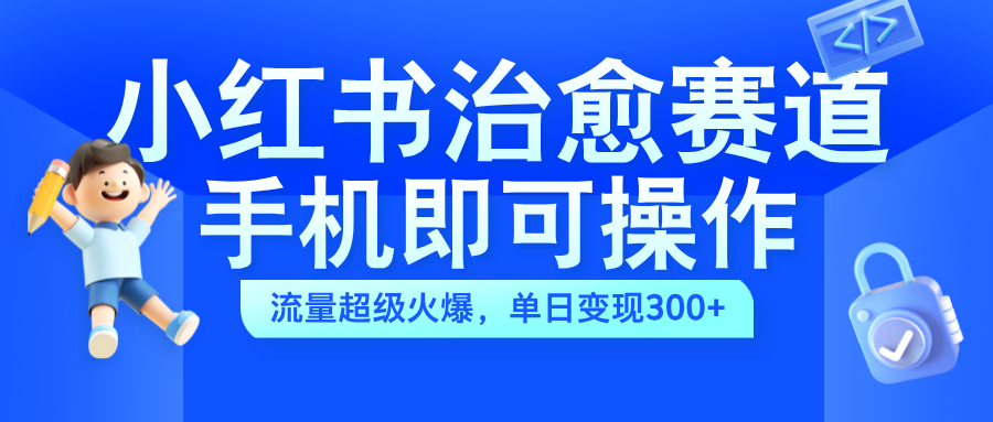 小红书治愈视频赛道，手机即可操作，蓝海项目简单无脑，单日可赚300+-知墨网