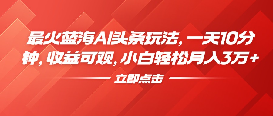 最火蓝海AI头条玩法，一天10分钟，收益可观，小白轻松月入3万+-知墨网