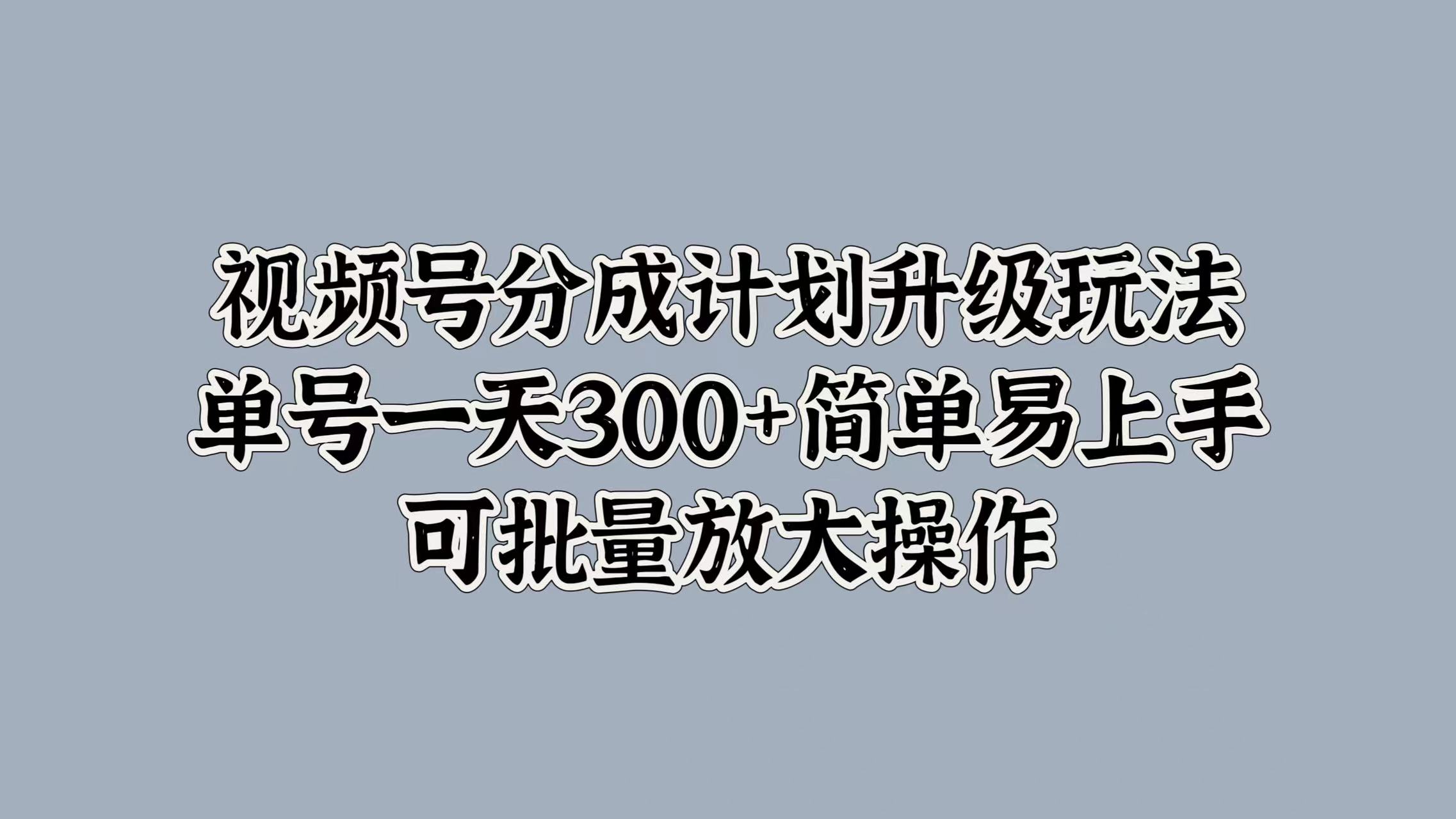 视频号分成计划升级玩法，单号一天300+简单易上手，可批量放大操作-知墨网