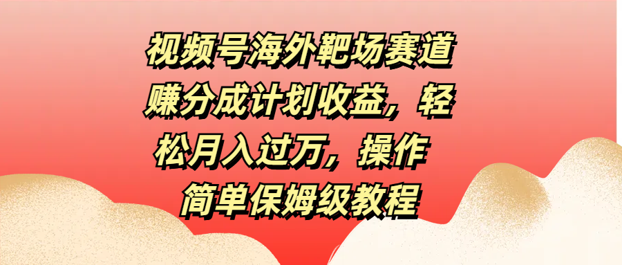 视频号海外靶场赛道赚分成计划收益，轻松月入过万，操作简单保姆级教程-知墨网