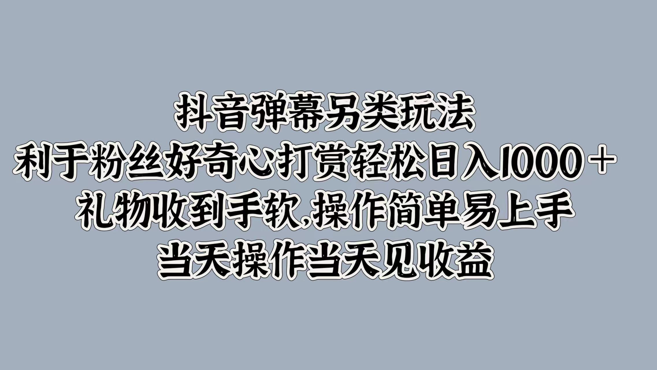 抖音弹幕另类玩法，利于粉丝好奇心打赏轻松日入1000＋ 礼物收到手软，操作简单易上手，当天操作当天见收益-知墨网