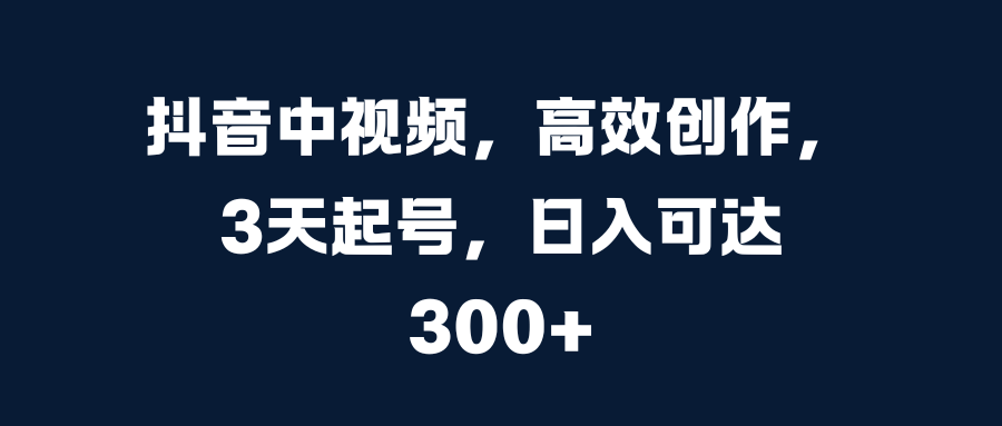 抖音中视频，高效创作，3天起号，日入可达300+-知墨网