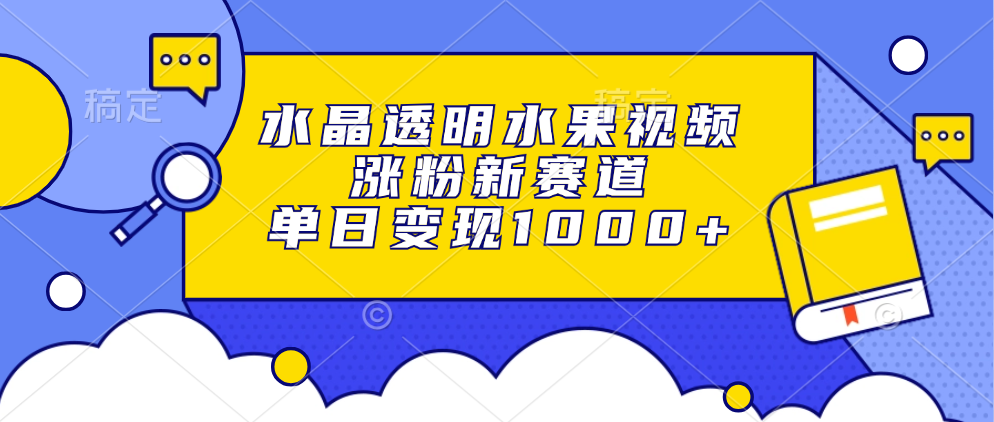 水晶透明水果视频，涨粉新赛道，单日变现1000+-知墨网