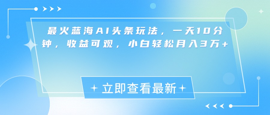 最新蓝海AI头条玩法，一天10分钟，收益可观，小白轻松月入3万+-知墨网